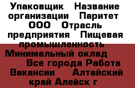 Упаковщик › Название организации ­ Паритет, ООО › Отрасль предприятия ­ Пищевая промышленность › Минимальный оклад ­ 23 000 - Все города Работа » Вакансии   . Алтайский край,Алейск г.